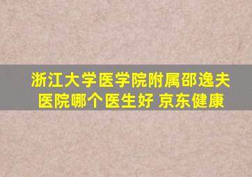 浙江大学医学院附属邵逸夫医院哪个医生好 京东健康
